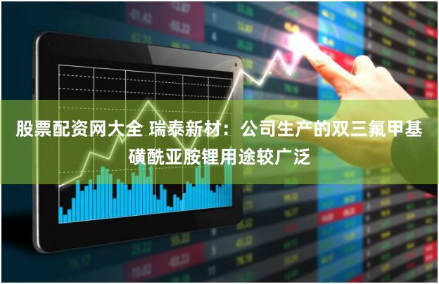 股票配资网大全 瑞泰新材：公司生产的双三氟甲基磺酰亚胺锂用途较广泛