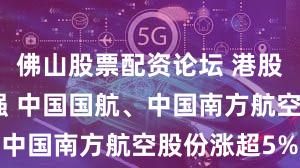 佛山股票配资论坛 港股航空股走强 中国国航、中国南方航空股份涨超5%