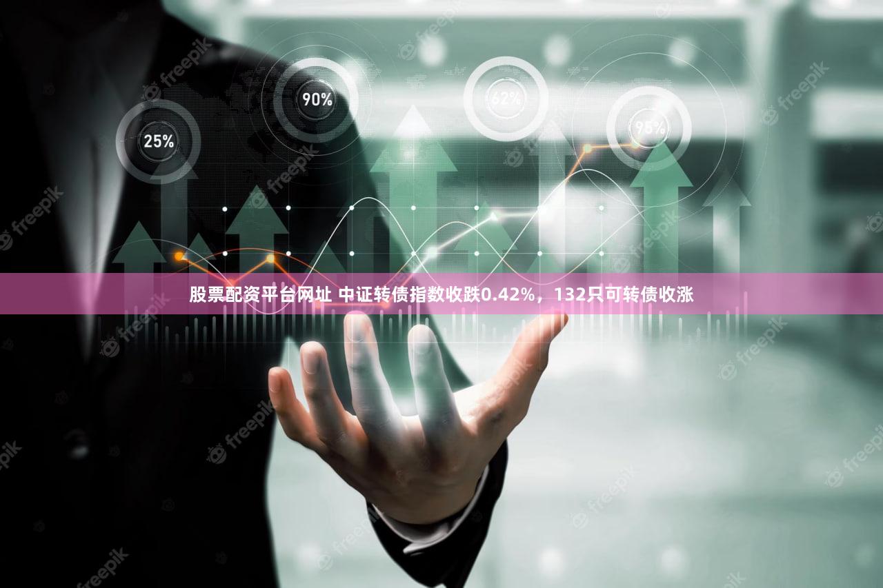 股票配资平台网址 中证转债指数收跌0.42%，132只可转债收涨