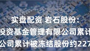 实盘配资 岩石股份：五牛股权投资基金管理有限公司累计被冻结股份约227万股