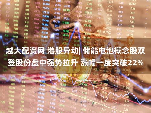 越大配资网 港股异动| 储能电池概念股双登股份盘中强势拉升 涨幅一度突破22%