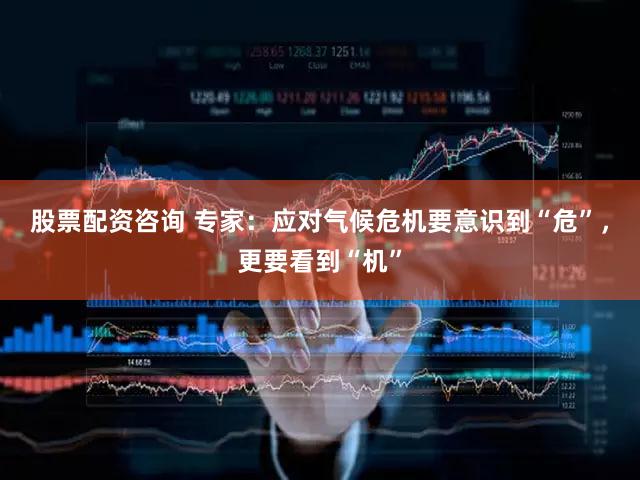 股票配资咨询 专家:应对气候危机要意识到“危”,更要看到“机”