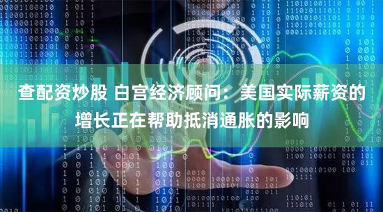 查配资炒股 白宫经济顾问:美国实际薪资的增长正在帮助抵消通胀的影响