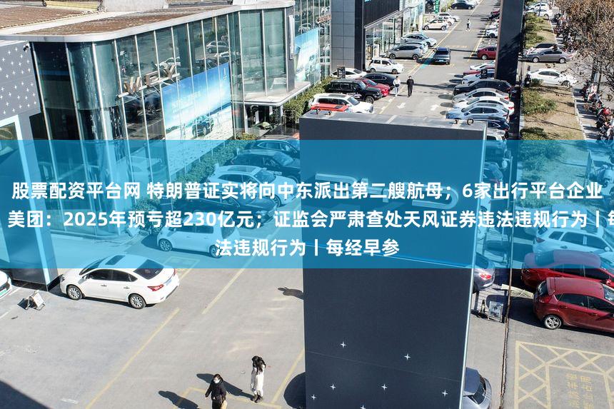 股票配资平台网 特朗普证实将向中东派出第二艘航母；6家出行平台企业被约谈；美团：2025年预亏超230亿元；证监会严肃查处天风证券违法违规行为丨每经早参