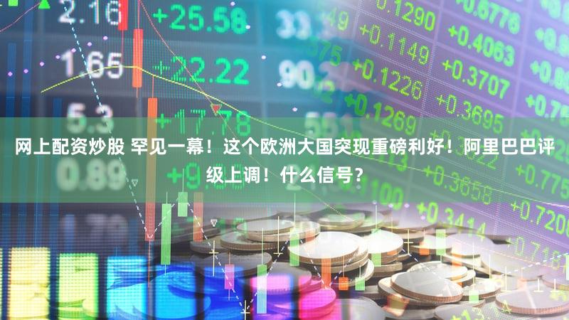 网上配资炒股 罕见一幕！这个欧洲大国突现重磅利好！阿里巴巴评级上调！什么信号？