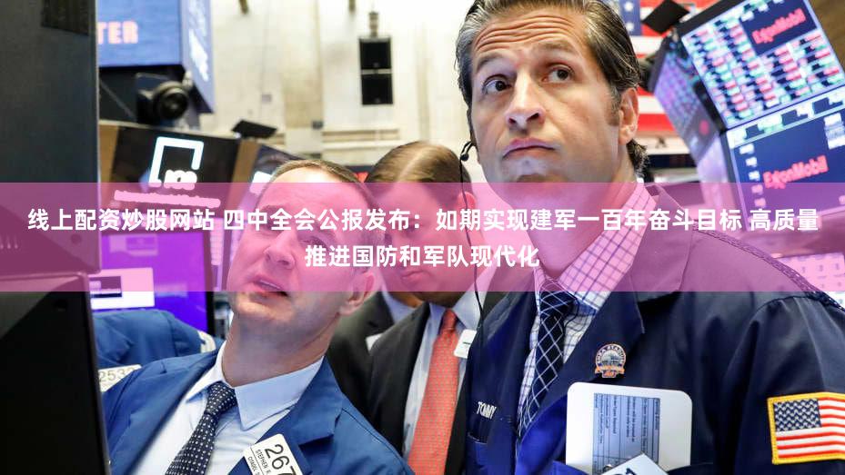 线上配资炒股网站 四中全会公报发布：如期实现建军一百年奋斗目标 高质量推进国防和军队现代化
