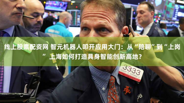 线上股票配资网 智元机器人叩开应用大门:从“陪聊”到“上岗” 上海如何打造具身智能创新高地?