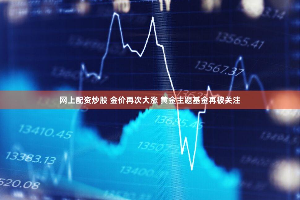网上配资炒股 金价再次大涨 黄金主题基金再被关注