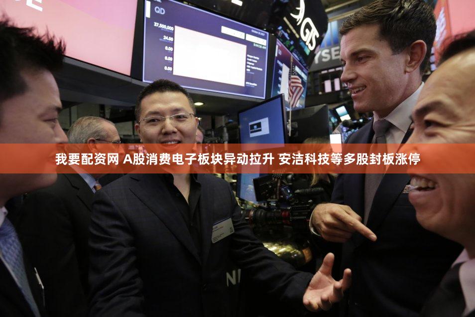 我要配资网 A股消费电子板块异动拉升 安洁科技等多股封板涨停