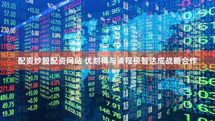 配资炒股配资网站 优刻得与清程极智达成战略合作