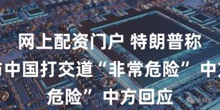 网上配资门户 特朗普称英国与中国打交道“非常危险” 中方回应