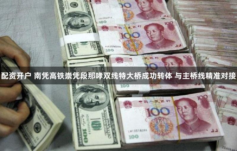 配资开户 南凭高铁崇凭段那哮双线特大桥成功转体 与主桥线精准对接