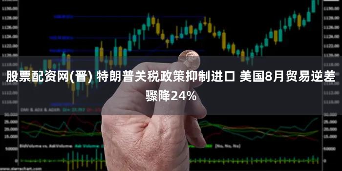 股票配资网(晋) 特朗普关税政策抑制进口 美国8月贸易逆差骤降24%