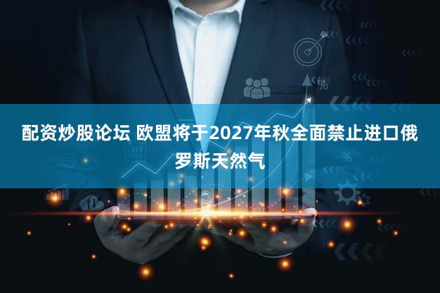 配资炒股论坛 欧盟将于2027年秋全面禁止进口俄罗斯天然气