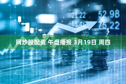 网炒股配资 午盘播报 3月19日 周四