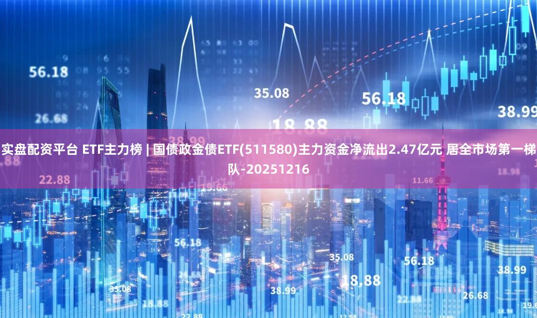 实盘配资平台 ETF主力榜 | 国债政金债ETF(511580)主力资金净流出2.47亿元 居全市场第一梯队-20251216