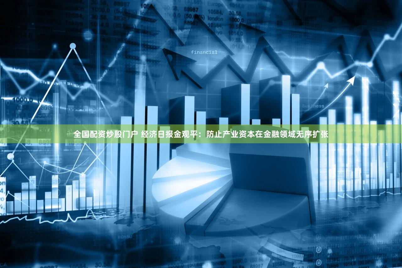 全国配资炒股门户 经济日报金观平:防止产业资本在金融领域无序扩张