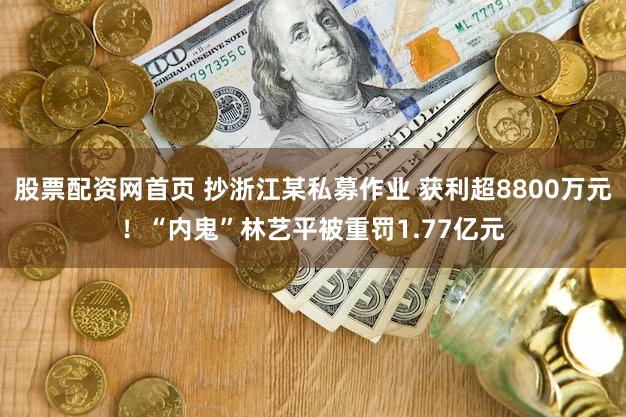 股票配资网首页 抄浙江某私募作业 获利超8800万元！“内鬼”林艺平被重罚1.77亿元