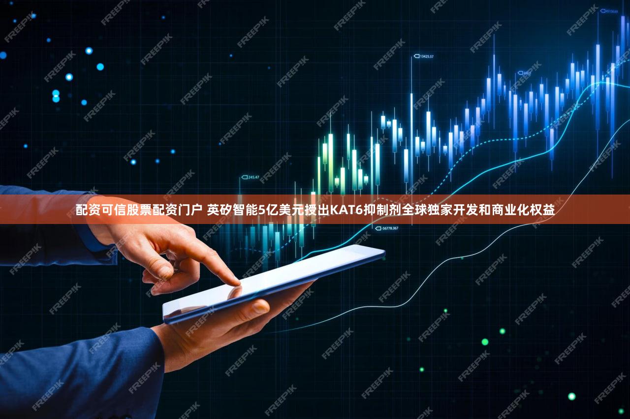 配资可信股票配资门户 英矽智能5亿美元授出KAT6抑制剂全球独家开发和商业化权益