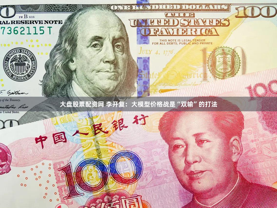 大盘股票配资网 李开复：大模型价格战是“双输”的打法