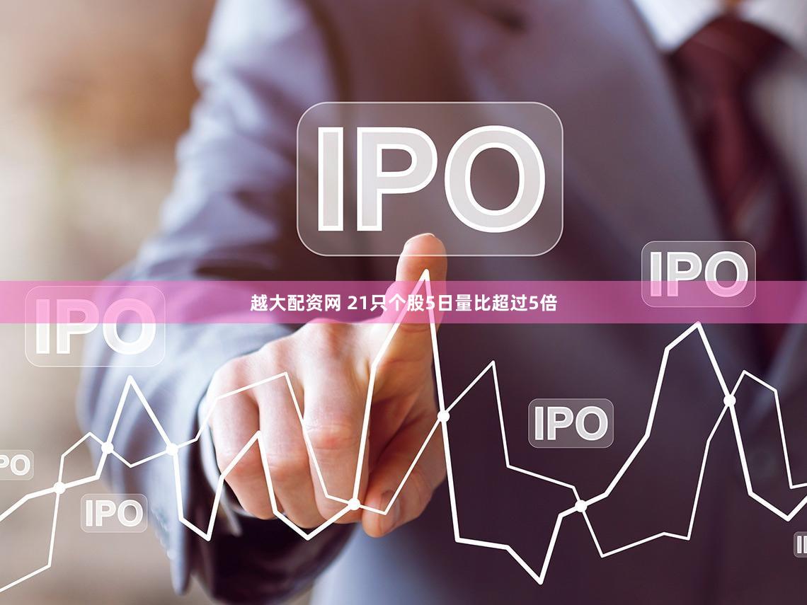 越大配资网 21只个股5日量比超过5倍