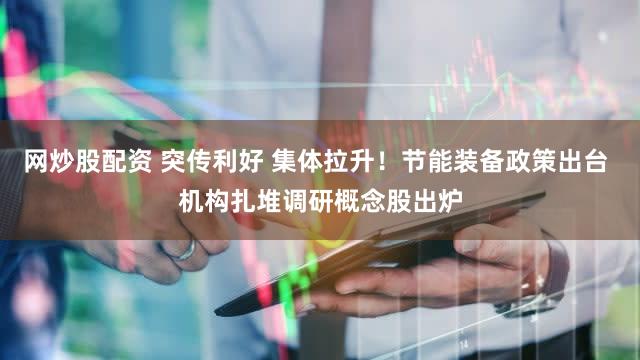 网炒股配资 突传利好 集体拉升！节能装备政策出台 机构扎堆调研概念股出炉