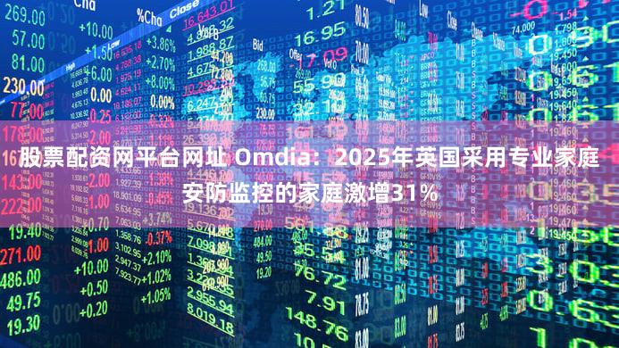 股票配资网平台网址 Omdia：2025年英国采用专业家庭安防监控的家庭激增31%