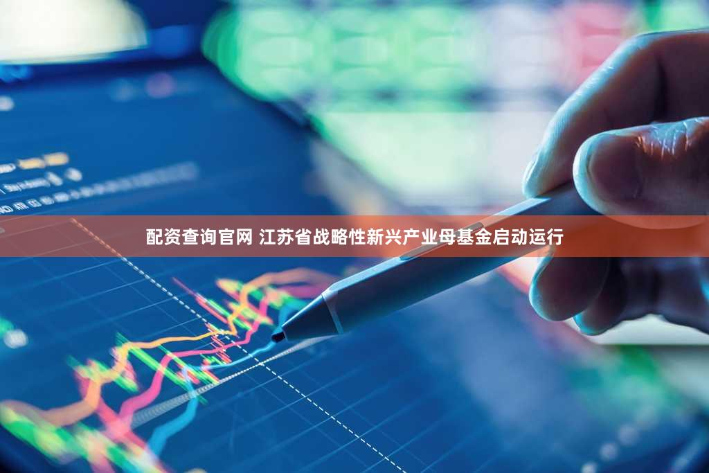 配资查询官网 江苏省战略性新兴产业母基金启动运行
