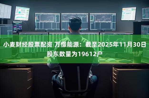 小麦财经股票配资 万憬能源：截至2025年11月30日股东数量为19612户