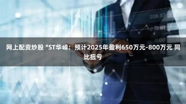 网上配资炒股 *ST华嵘：预计2025年盈利650万元-800万元 同比扭亏