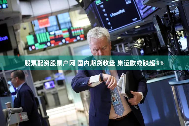 股票配资股票户网 国内期货收盘 集运欧线跌超3%