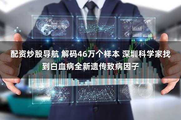 配资炒股导航 解码46万个样本 深圳科学家找到白血病全新遗传致病因子