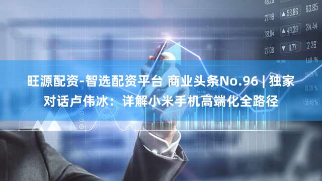 旺源配资-智选配资平台 商业头条No.96 | 独家对话卢伟冰：详解小米手机高端化全路径