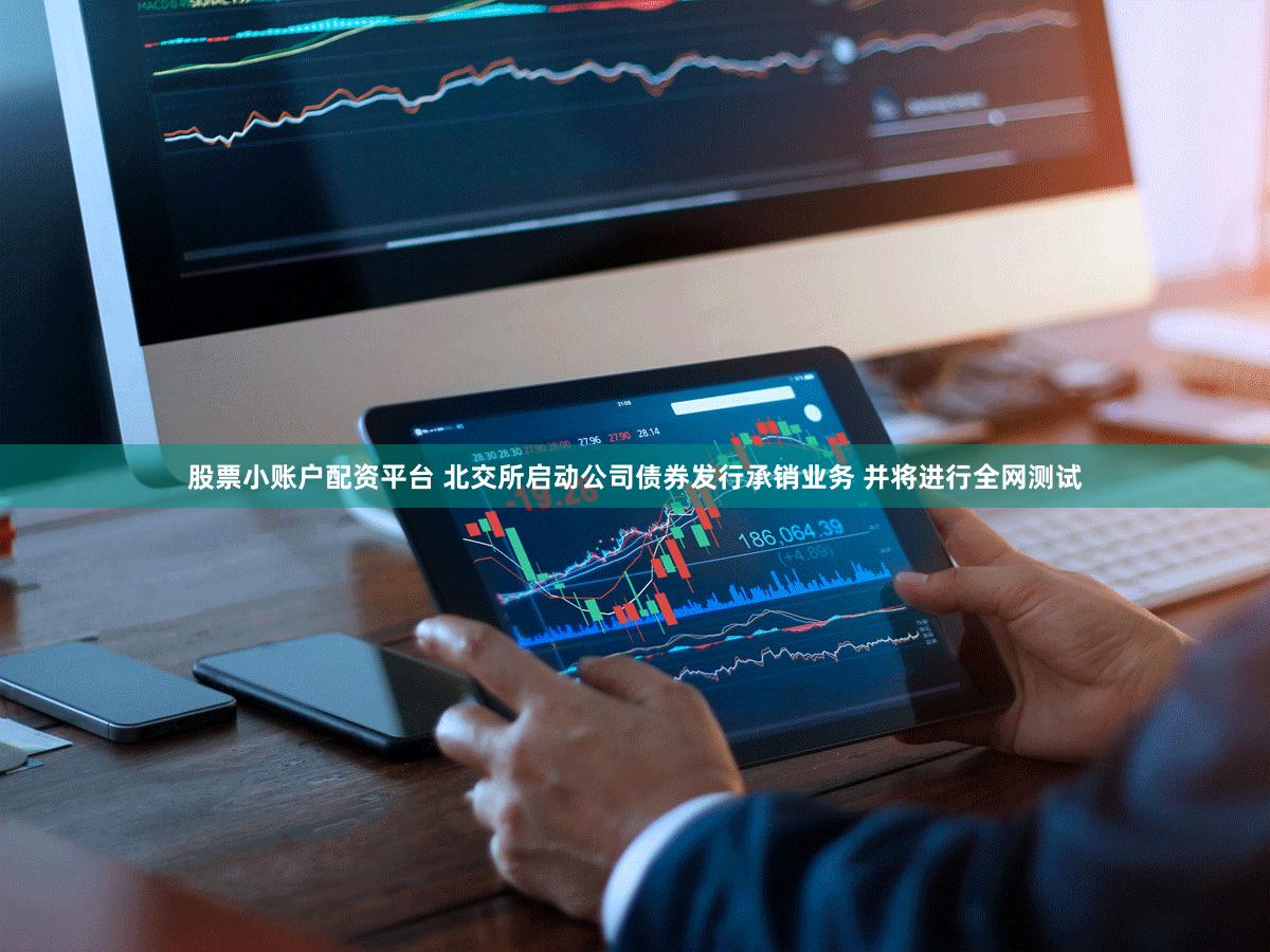股票小账户配资平台 北交所启动公司债券发行承销业务 并将进行全网测试