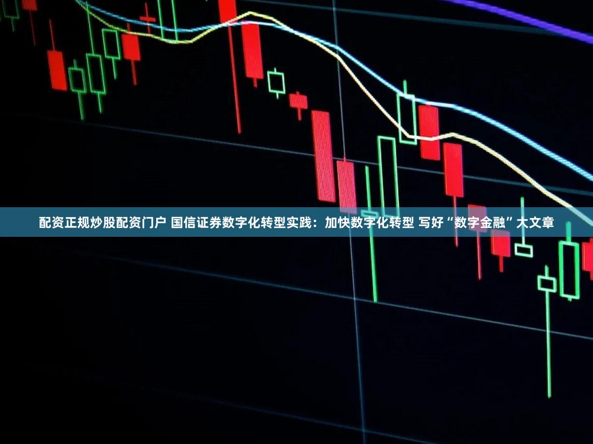 配资正规炒股配资门户 国信证券数字化转型实践:加快数字化转型 写好“数字金融”大文章