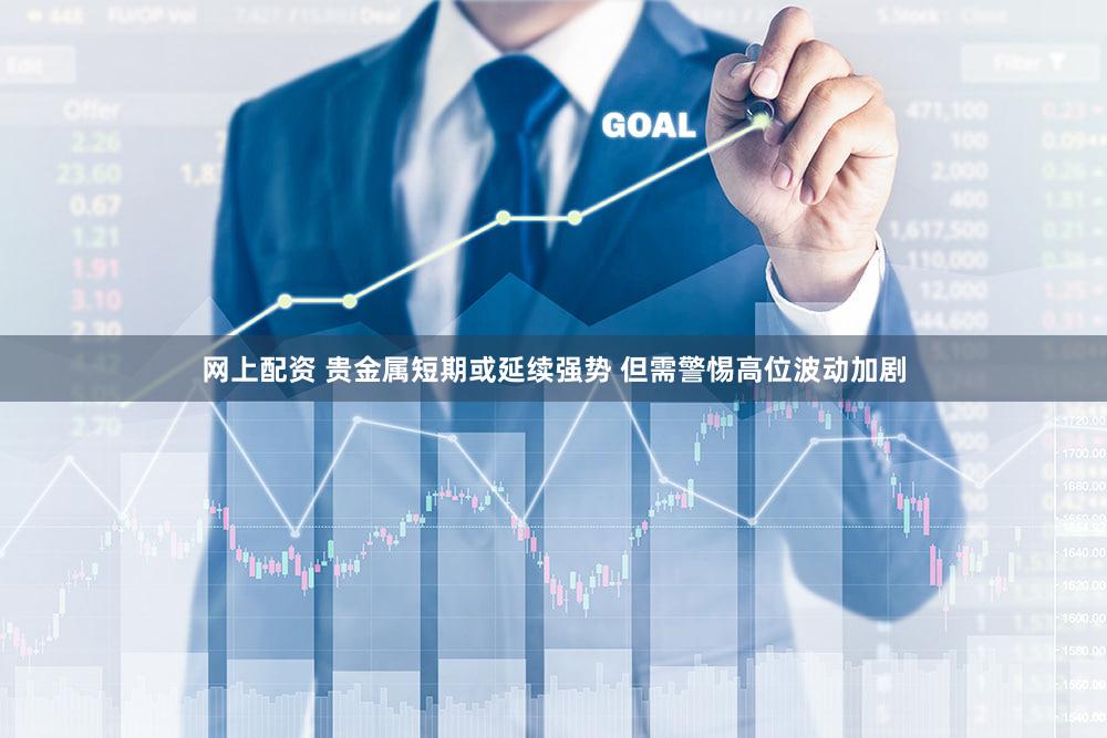 网上配资 贵金属短期或延续强势 但需警惕高位波动加剧