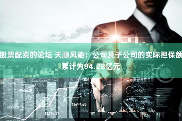 股票配资的论坛 天顺风能：公司及子公司的实际担保额累计为94.28亿元