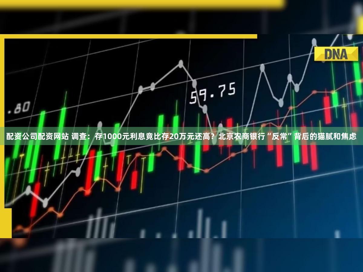 配资公司配资网站 调查：存1000元利息竟比存20万元还高？北京农商银行“反常”背后的猫腻和焦虑