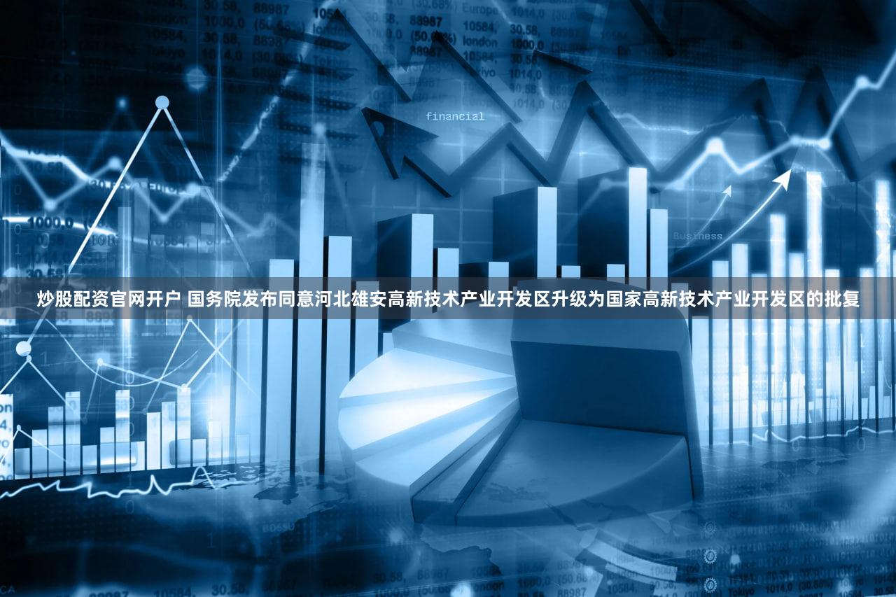 炒股配资官网开户 国务院发布同意河北雄安高新技术产业开发区升级为国家高新技术产业开发区的批复