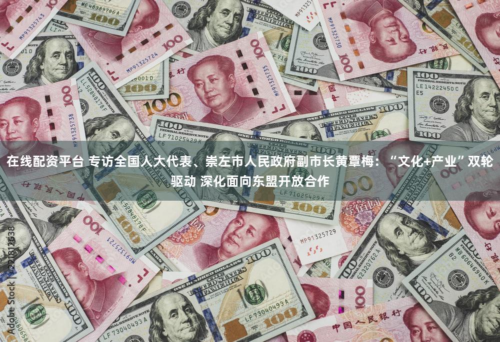 在线配资平台 专访全国人大代表、崇左市人民政府副市长黄覃梅：“文化+产业”双轮驱动 深化面向东盟开放合作