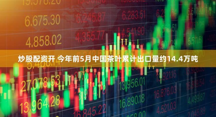 炒股配资开 今年前5月中国茶叶累计出口量约14.4万吨