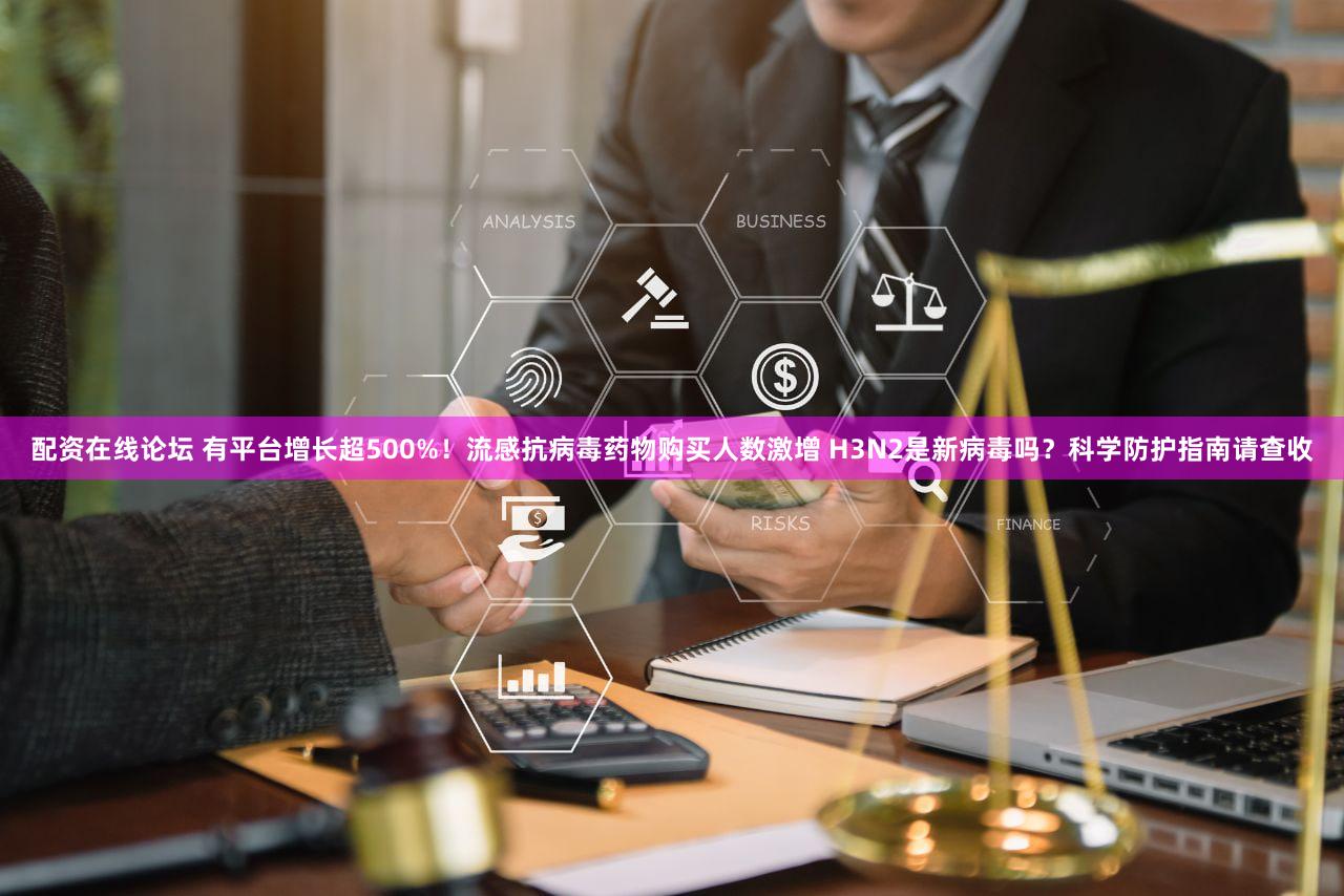 配资在线论坛 有平台增长超500%！流感抗病毒药物购买人数激增 H3N2是新病毒吗？科学防护指南请查收