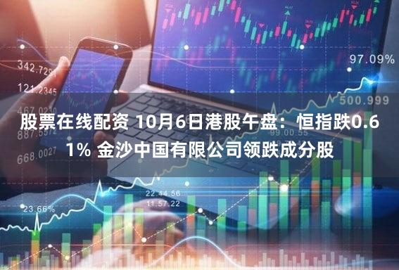 股票在线配资 10月6日港股午盘：恒指跌0.61% 金沙中国有限公司领跌成分股