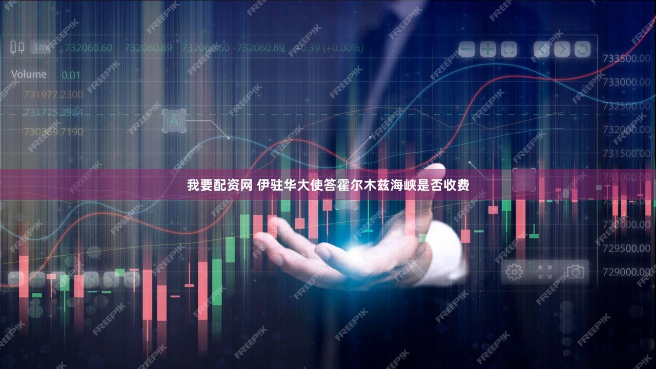 我要配资网 伊驻华大使答霍尔木兹海峡是否收费