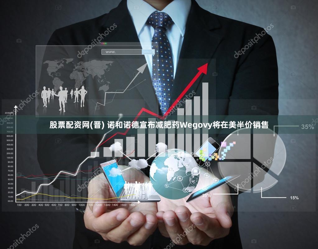 股票配资网(晋) 诺和诺德宣布减肥药Wegovy将在美半价销售