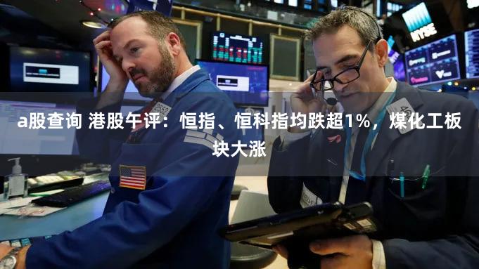 a股查询 港股午评：恒指、恒科指均跌超1%，煤化工板块大涨