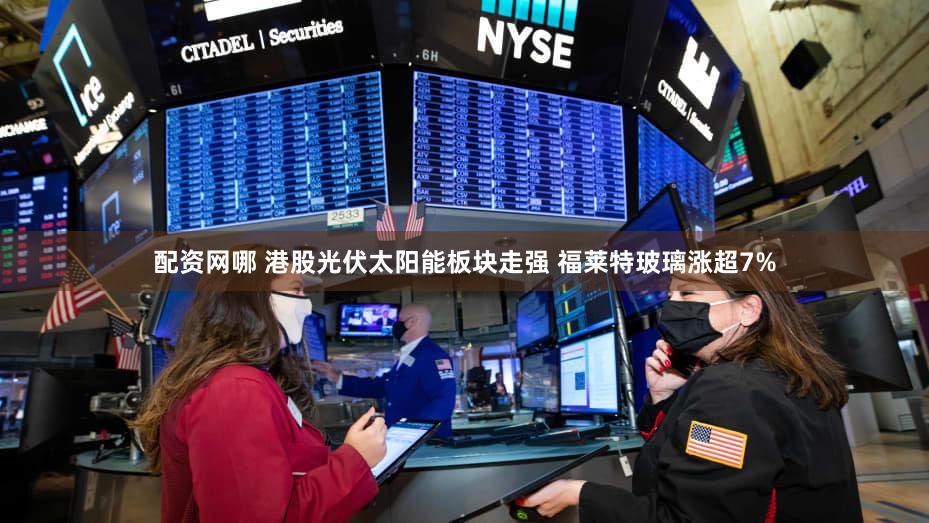 配资网哪 港股光伏太阳能板块走强 福莱特玻璃涨超7%