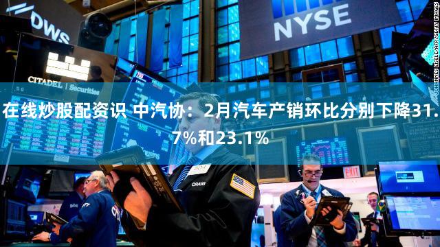 在线炒股配资识 中汽协:2月汽车产销环比分别下降31.7%和23.1%