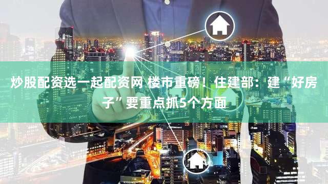 炒股配资选一起配资网 楼市重磅!住建部:建“好房子”要重点抓5个方面