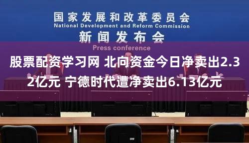 股票配资学习网 北向资金今日净卖出2.32亿元 宁德时代遭净卖出6.13亿元